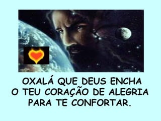 OXALÁ QUE DEUS ENCHA O TEU CORA ÇÃ O DE ALEGRIA  PARA TE CONFORTAR.  