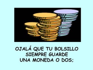 OJALÁ QUE TU BOLSILLO  SIEMPRE GUARDE  UNA MONEDA O DOS;  