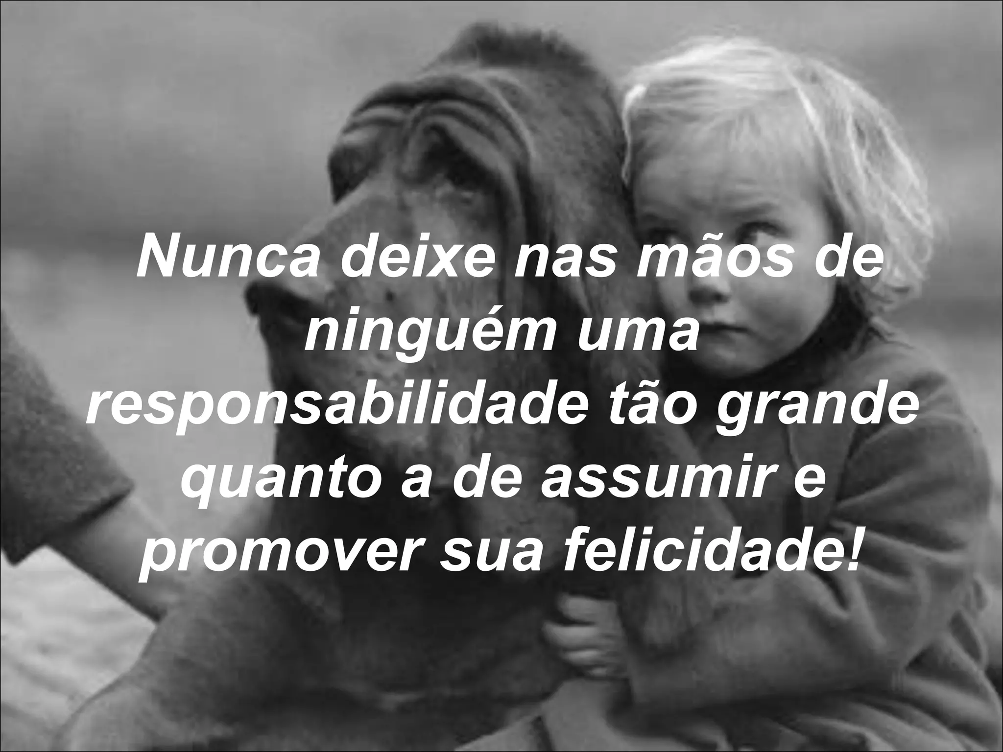 Nunca deixe nas mãos de ninguém uma responsabilidade tão grande quanto a de assumir e promover sua felicidade! 