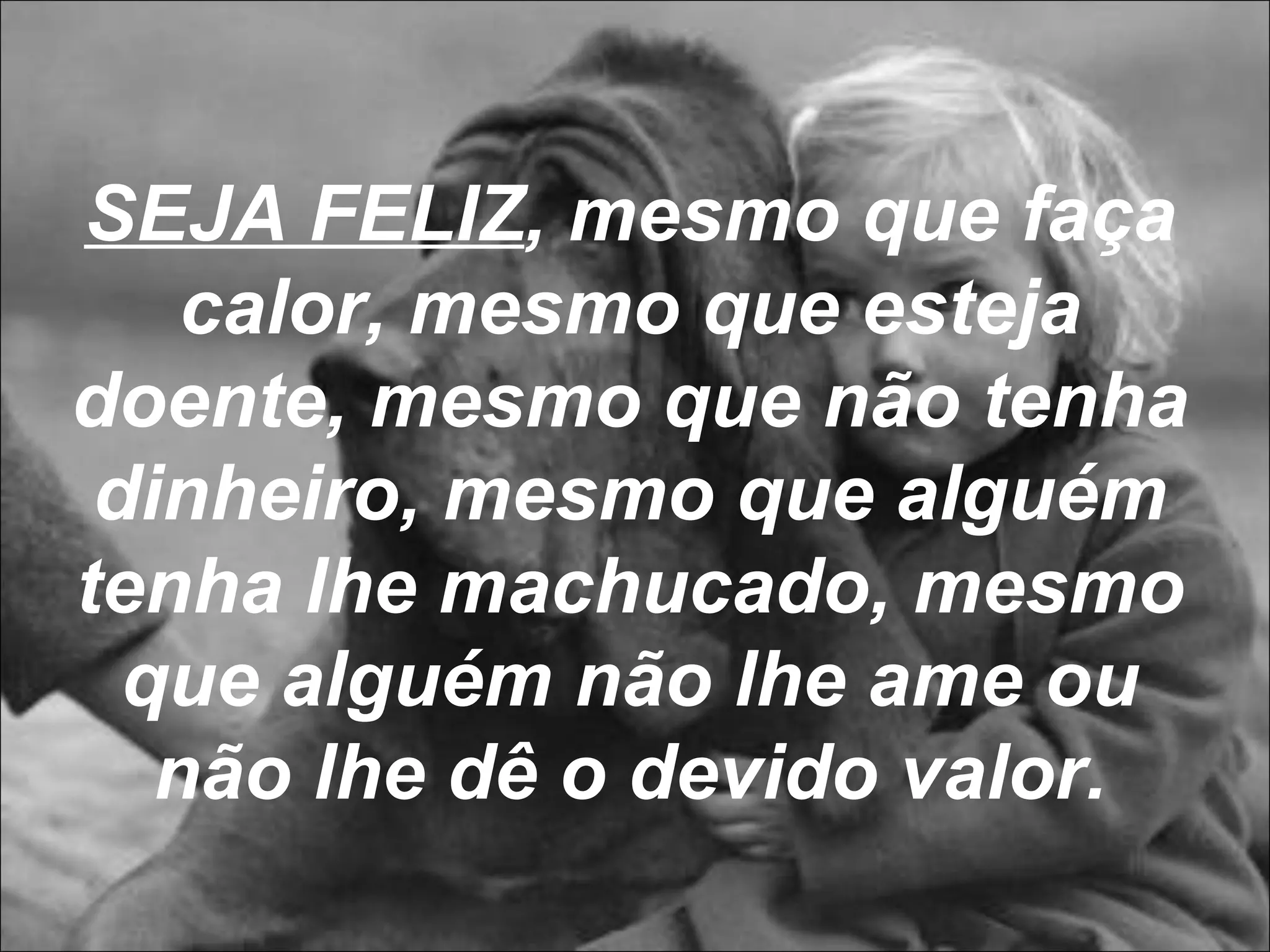 SEJA FELIZ , mesmo que faça calor, mesmo que esteja doente, mesmo que não tenha dinheiro, mesmo que alguém tenha lhe machucado, mesmo que alguém não lhe ame ou não lhe dê o devido valor. 