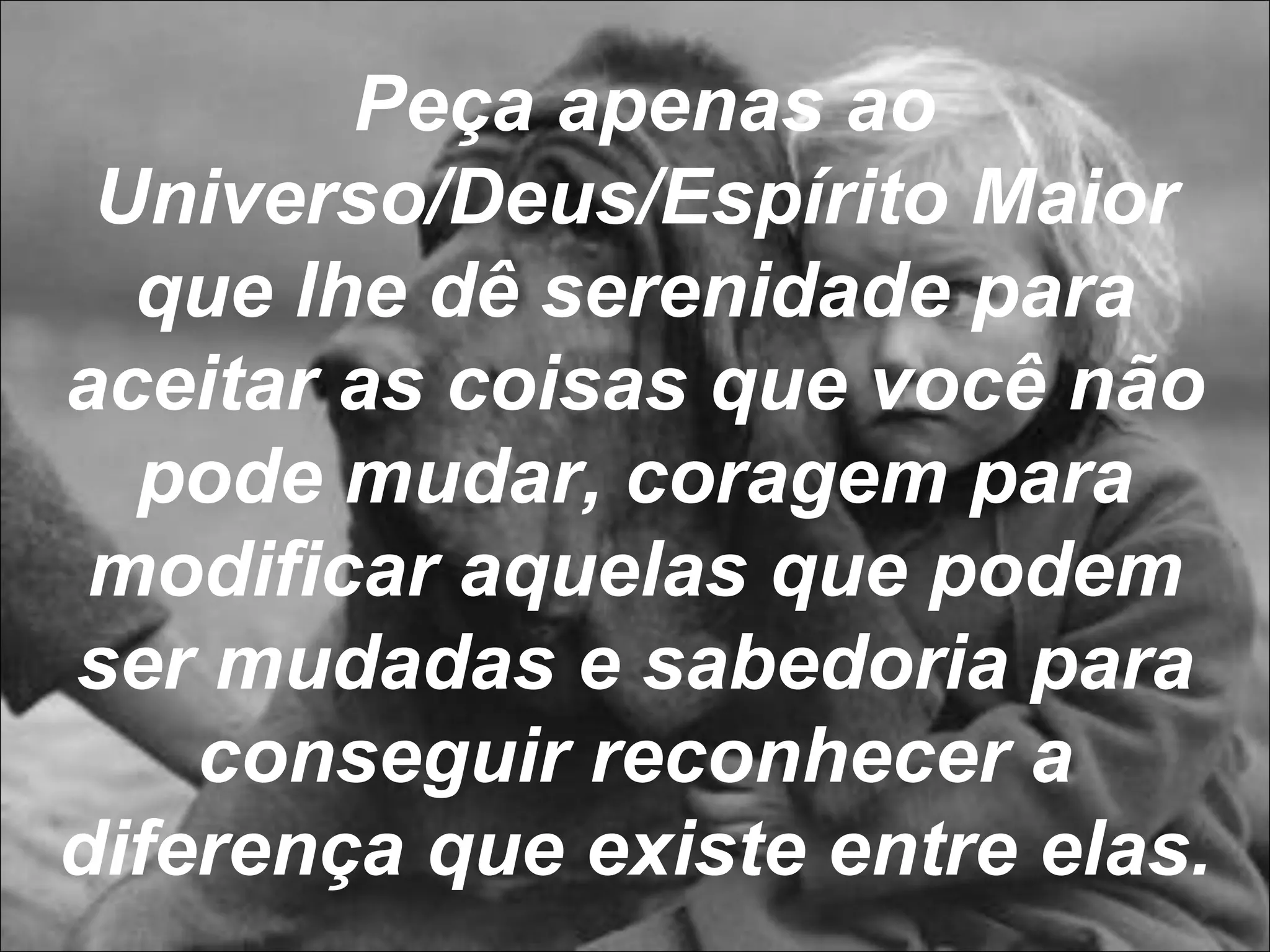 Peça apenas ao Universo/Deus/Espírito Maior que lhe dê serenidade para aceitar as coisas que você não pode mudar, coragem para modificar aquelas que podem ser mudadas e sabedoria para conseguir reconhecer a diferença que existe entre elas. 