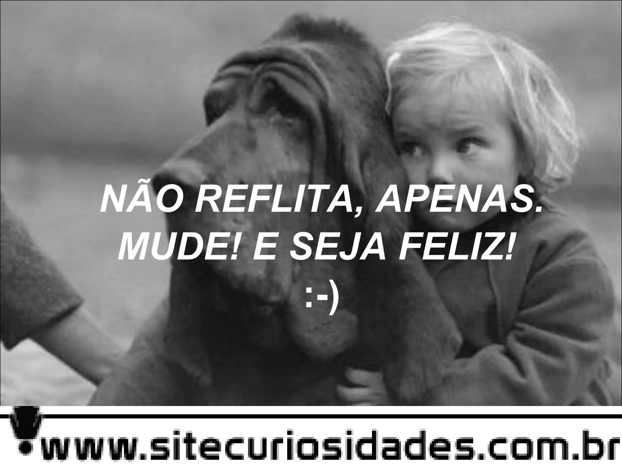 NÃO REFLITA, APENAS. MUDE! E SEJA FELIZ!  :-) 