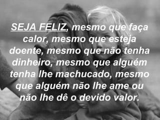 SEJA FELIZ , mesmo que faça calor, mesmo que esteja doente, mesmo que não tenha dinheiro, mesmo que alguém tenha lhe machucado, mesmo que alguém não lhe ame ou não lhe dê o devido valor. 
