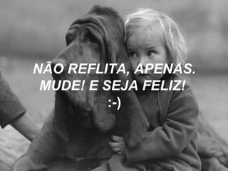 NÃO REFLITA, APENAS.
MUDE! E SEJA FELIZ!
:-)
 