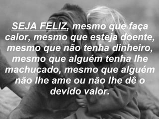 SEJA FELIZ , mesmo que faça calor, mesmo que esteja doente, mesmo que não tenha dinheiro, mesmo que alguém tenha lhe machucado, mesmo que alguém não lhe ame ou não lhe dê o devido valor. 
