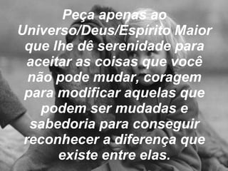 Peça apenas ao Universo/Deus/Espírito Maior que lhe dê serenidade para aceitar as coisas que você não pode mudar, coragem para modificar aquelas que podem ser mudadas e sabedoria para conseguir reconhecer a diferença que existe entre elas. 