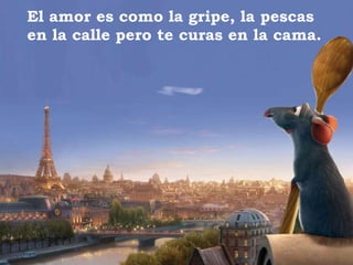 El amor es como la gripe, la pescas en la calle pero te curas en la cama. 