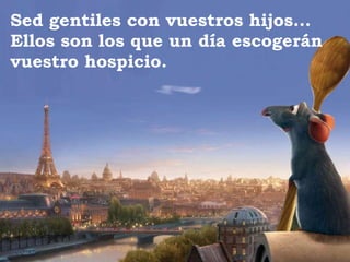 Sed gentiles con vuestros hijos... Ellos son los que un día escogerán vuestro hospicio. 