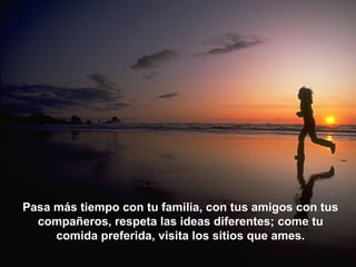 Pasa más tiempo con tu familia, con tus amigos con tus
compañeros, respeta las ideas diferentes; come tu
comida preferida, visita los sitios que ames.
 