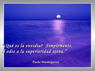 “ ¿Qué es la envidia?  Simplemente, el odio a la superioridad ajena.” Paolo Mantegazza 