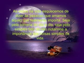 As vezes na vida esquecemos de
  dizer às pessoas que amamos
aquilo que realmente importa. Seja
pela correria do dia a dia, seja pelo
  simples fato de não notarmos a
importância das coisas simples da
               vida.
 
