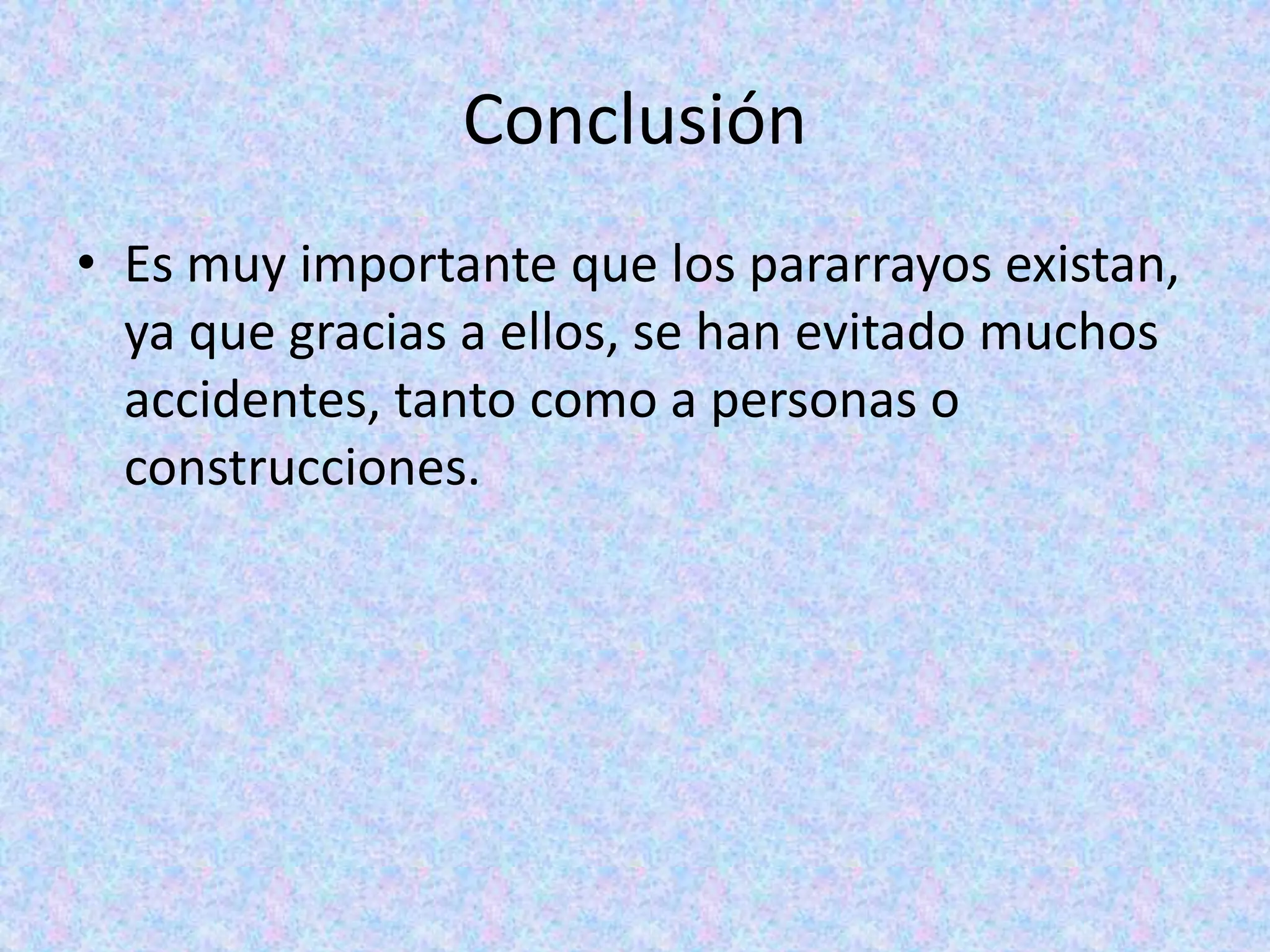 Conclusión 
• Es muy importante que los pararrayos existan, 
ya que gracias a ellos, se han evitado muchos 
accidentes, tanto como a personas o 
construcciones. 
 