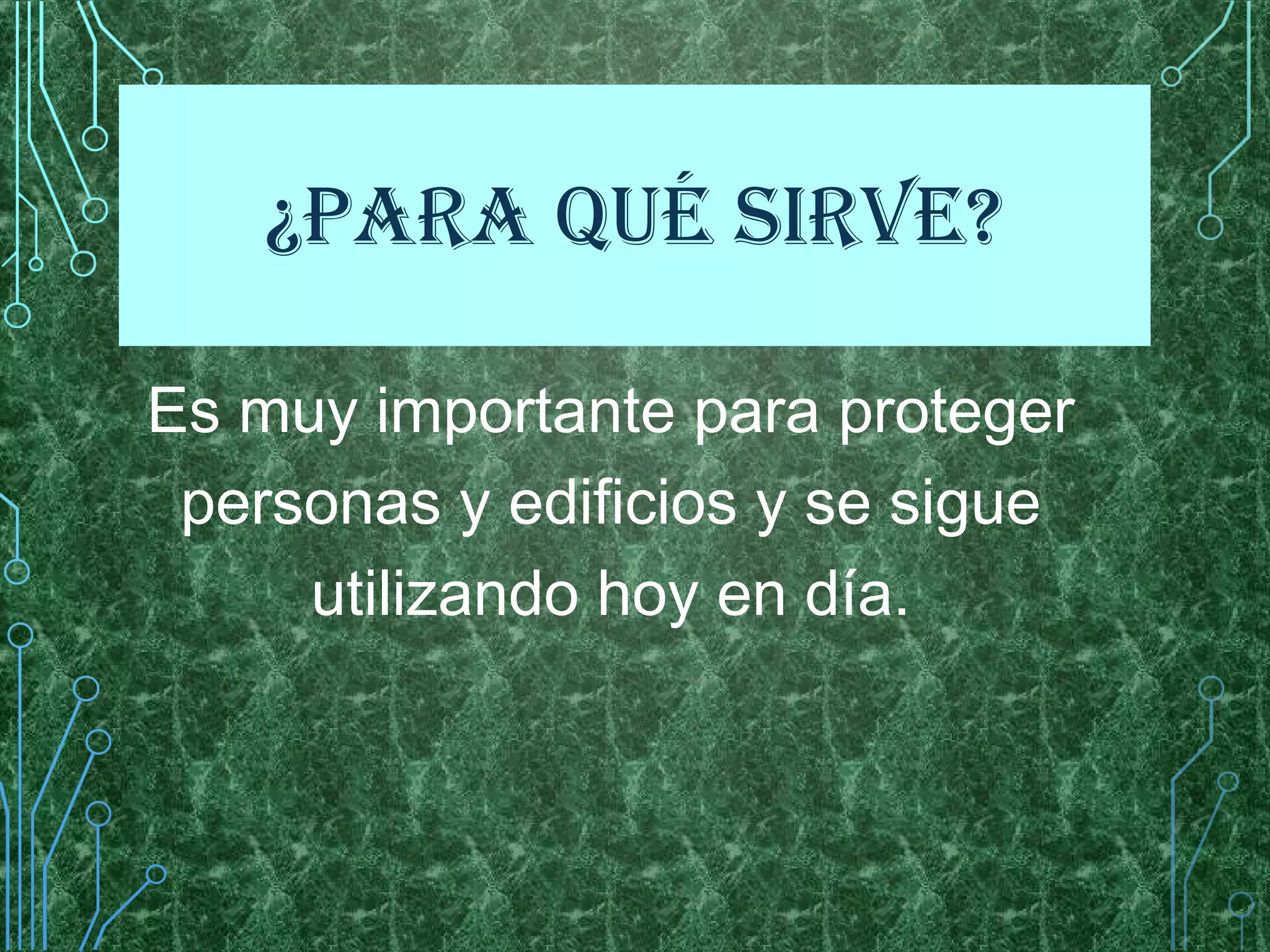 ¿PARA QUÉ SIRVE?
Es muy importante para proteger
personas y edificios y se sigue
utilizando hoy en día.