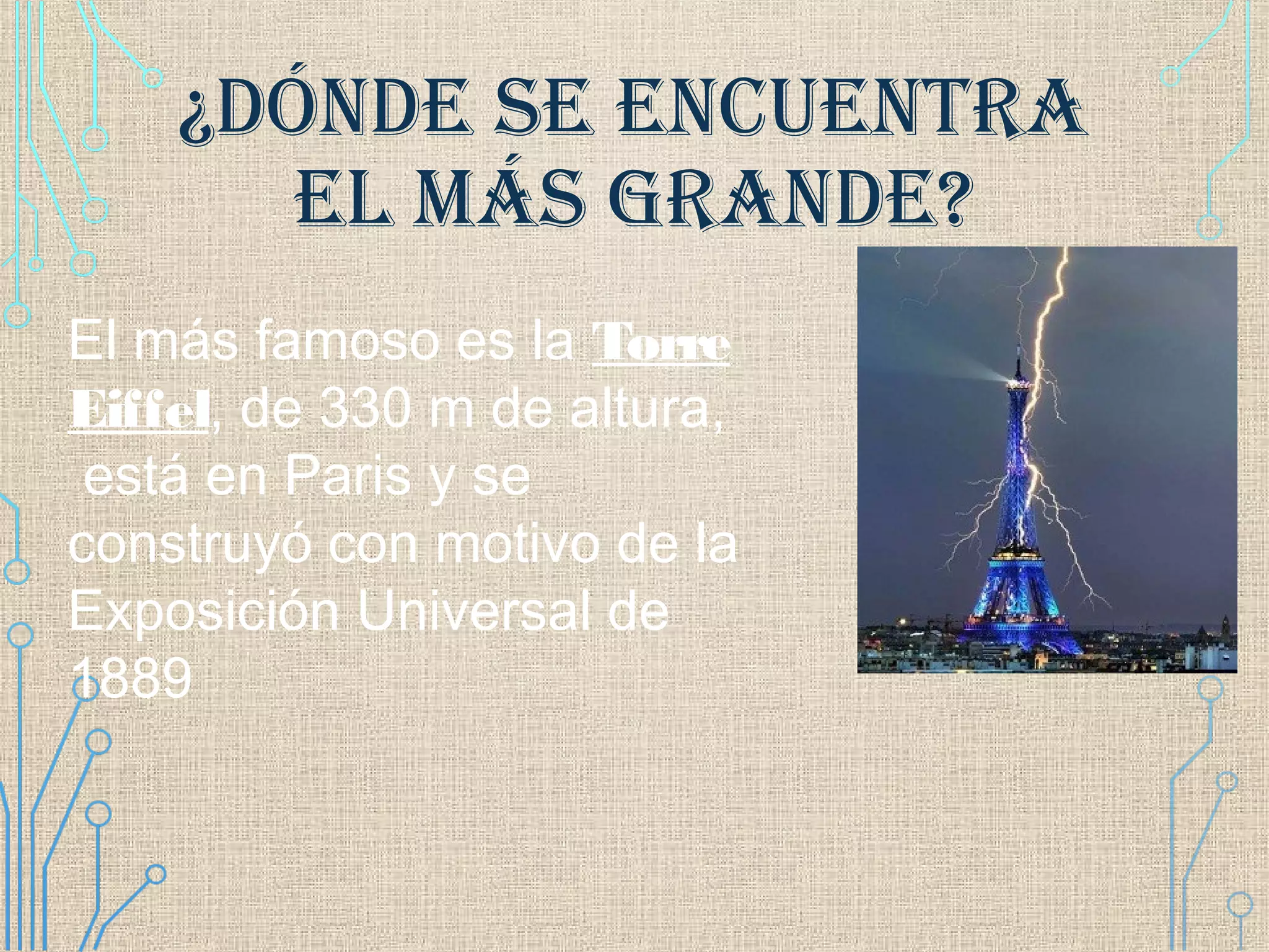 ¿DÓNDE SE ENCUENTRA
EL MÁS GRANDE?
El más famoso es la Torre
Eiffel, de 330 m de altura,
está en Paris y se
construyó con motivo de la
Exposición Universal de
1889