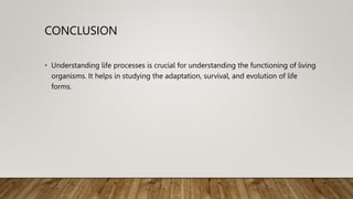 CONCLUSION
• Understanding life processes is crucial for understanding the functioning of living
organisms. It helps in studying the adaptation, survival, and evolution of life
forms.
 