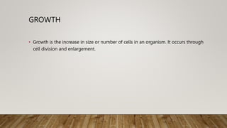 GROWTH
• Growth is the increase in size or number of cells in an organism. It occurs through
cell division and enlargement.
 