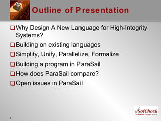 Outline of Presentation Why Design A New Language for High-Integrity Systems?  Building on existing languages Simplify, Unify, Parallelize, Formalize Building a program in ParaSail How does ParaSail compare? Open issues in ParaSail 