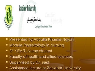  Presented by Abdulla Khamis NgwaliPresented by Abdulla Khamis Ngwali
 Module Parasitology in NursingModule Parasitology in Nursing
 22NDND
YEAR, Nurse studentYEAR, Nurse student
 Faculty of health and allied sciencesFaculty of health and allied sciences
 Supervised by Dr. saidSupervised by Dr. said
 Assistance lecture at Zanzibar UniversityAssistance lecture at Zanzibar University
 