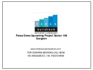 Paras Dews Upcoming Project Sector 106
              Gurgaon


          www.indianpropertyoption.com
        FOR CONFIRM BOOKING CALL NOW
        +91-9650268727, +91-7503574944
 