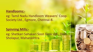 Handlooms:-
eg: Tamil Nadu Handloom Weavers' Coop.
Society Ltd., Egmore, Chennai-8.
Spinning Mills:-
eg: Shetkari Sahakari Soot Girni Ltd., Distt.
Sholapur, Maharashtra.
 