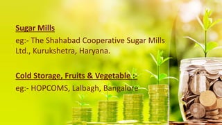 Sugar Mills
eg:- The Shahabad Cooperative Sugar Mills
Ltd., Kurukshetra, Haryana.
Cold Storage, Fruits & Vegetable :-
eg:- HOPCOMS, Lalbagh, Bangalore
 