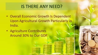 IS THERE ANY NEED?
• Overall Economic Growth Is Dependent
Upon Agricultural Growth Particularly in
India.
• Agriculture Contributes
Around 30% to Our GDP.
 