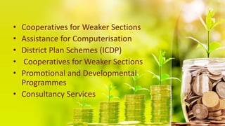 • Cooperatives for Weaker Sections
• Assistance for Computerisation
• District Plan Schemes (ICDP)
• Cooperatives for Weaker Sections
• Promotional and Developmental
Programmes
• Consultancy Services
 