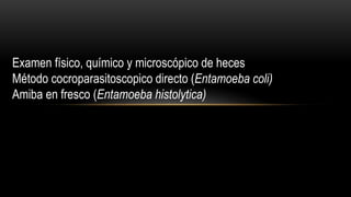 Examen físico, químico y microscópico de heces
Método cocroparasitoscopico directo (Entamoeba coli)
Amiba en fresco (Entamoeba histolytica)
 