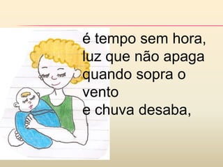 é tempo sem hora,
luz que não apaga
quando sopra o
vento
e chuva desaba,
 