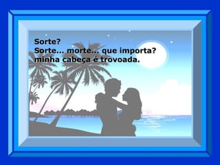 Sorte?  Sorte... morte... que importa? minha cabeça é trovoada. 