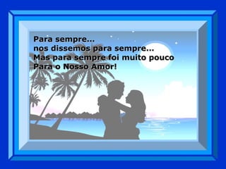 Para sempre...  nos dissemos para sempre... Mas para sempre foi muito pouco Para o Nosso Amor! 