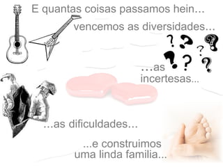 ...as dificuldades...
vencemos as diversidades...
...e construimos
uma linda familia...
...as
incertesas...
E quantas coisas passamos hein...
 