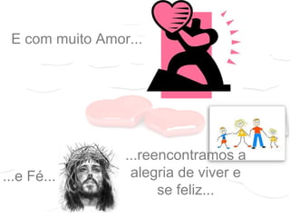 E com muito Amor...
...e Fé...
...reencontramos a
alegria de viver e
se feliz...
 