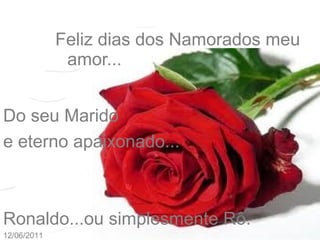 Feliz dias dos Namorados meu
amor...
Do seu Marido
e eterno apaixonado...
Ronaldo...ou simplesmente Rô.
12/06/2011
 
