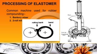 PROCESSING OF ELASTOMER
 Common machine used for rubber
 compounding:-
   1. Banbury mixer
   2. 2-roll mill
 