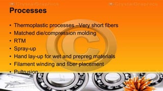 Processes
•   Thermoplastic processes –Very short fibers
•   Matched die/compression molding
•   RTM
•   Spray-up
•   Hand lay-up for wet and prepreg materials
•   Filament winding and fiber placement
•   Pultrusion
 