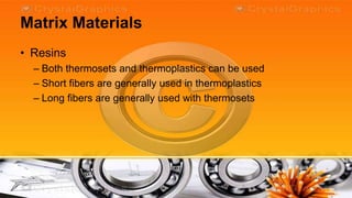 Matrix Materials
• Resins
  – Both thermosets and thermoplastics can be used
  – Short fibers are generally used in thermoplastics
  – Long fibers are generally used with thermosets
 