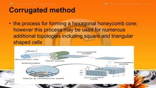 Corrugated method
• the process for forming a hexagonal honeycomb core;
  however this process may be used for numerous
  additional topologies including square and triangular
  shaped cells
 