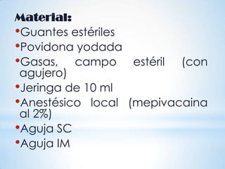 Material:
•Guantes estériles
•Povidona yodada
•Gasas, campo estéril (con
agujero)
•Jeringa de 10 ml
•Anestésico local (mepivacaina
al 2%)
•Aguja SC
•Aguja IM
 