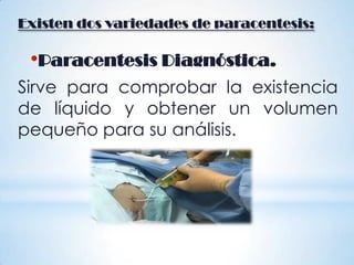 Existen dos variedades de paracentesis:
•Paracentesis Diagnóstica.
Sirve para comprobar la existencia
de líquido y obtener un volumen
pequeño para su análisis.
 