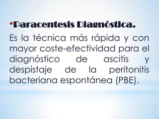 •Paracentesis Diagnóstica.
Es la técnica más rápida y con
mayor coste-efectividad para el
diagnóstico de ascitis y
despistaje de la peritonitis
bacteriana espontánea (PBE).
 