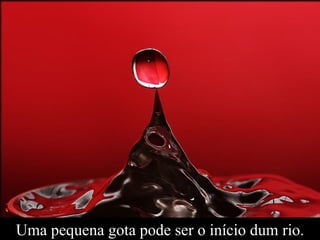 Uma pequena gota pode ser o início dum rio. 