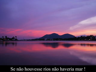 Se não houvesse rios não haveria mar ! 