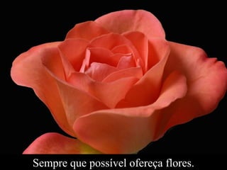 Sempre que possível ofereça flores. 