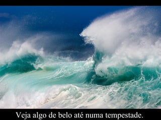 Veja algo de belo até numa tempestade.  