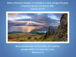 Nota o homem íntegro, e considera o reto, porque há para o homem de paz um porvir feliz. Salmos 37:37Bem-aventurados os humildes de espírito, porque deles é o reino dos céus.Mateus 5:3