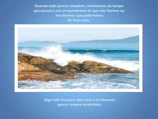 Quando tudo parece completo, reclamamos do tempo que passou e nos arrependemos do que não fizemos ou nos dizemos que poderíamos ter feito mais.Digo tudo isso para dizer que o ser humano parece sempre insatisfeito.