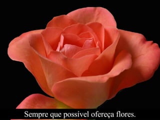 Sempre que possível ofereça flores. 