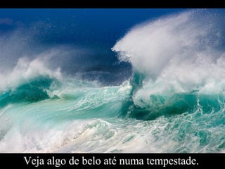 Veja algo de belo até numa tempestade.  