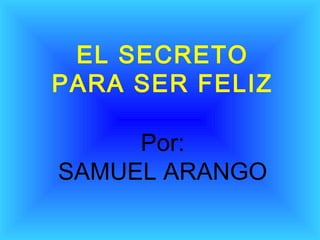 EL SECRETO
PARA SER FELIZ

     Por:
SAMUEL ARANGO
 